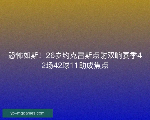 恐怖如斯！26岁约克雷斯点射双响赛季42场42球11助成焦点