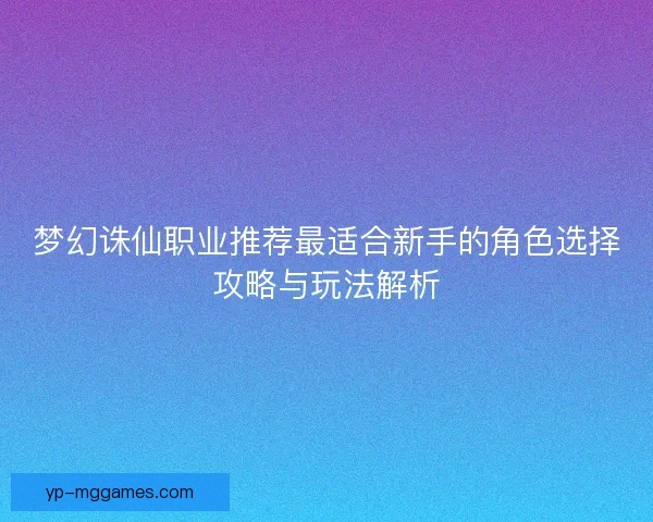 梦幻诛仙职业推荐最适合新手的角色选择攻略与玩法解析