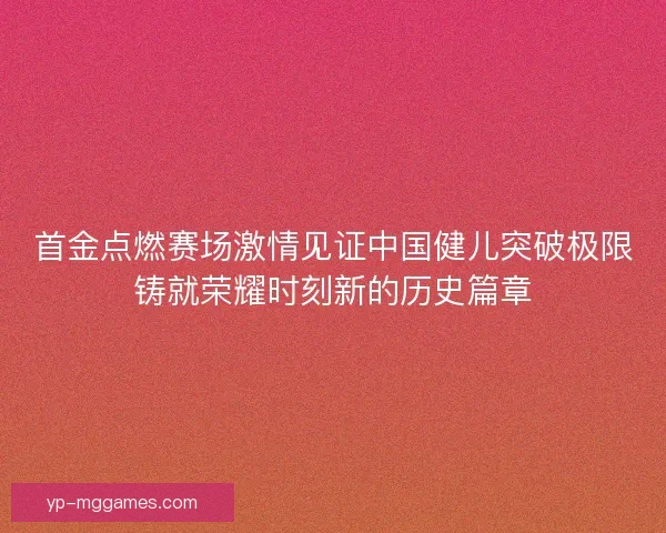 首金点燃赛场激情见证中国健儿突破极限铸就荣耀时刻新的历史篇章