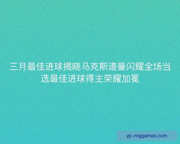 三月最佳进球揭晓马克斯道曼闪耀全场当选最佳进球得主荣耀加冕