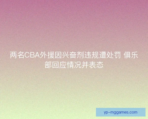 两名CBA外援因兴奋剂违规遭处罚 俱乐部回应情况并表态
